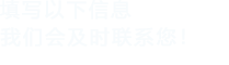 填寫(xiě)以下信息，我們會(huì)在第一時(shí)間聯(lián)系您！